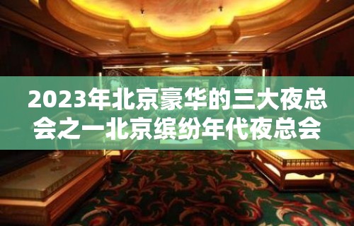 2023年北京豪华的三大夜总会之一北京缤纷年代夜总会