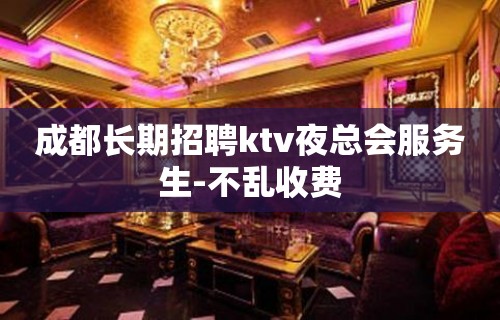 成都长期招聘ktv夜总会服务生-不乱收费