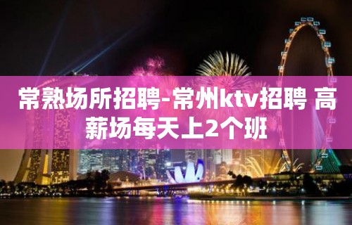 常熟场所招聘-常州ktv招聘 高薪场每天上2个班