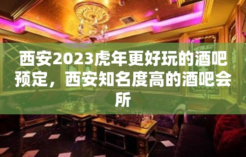 西安2023虎年更好玩的酒吧预定，西安知名度高的酒吧会所