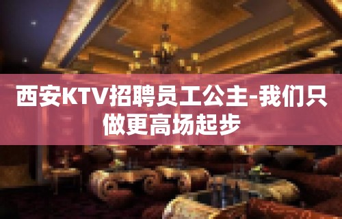 西安KTV招聘员工公主-我们只做更高场起步