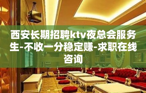 西安长期招聘ktv夜总会服务生-不收一分稳定赚-求职在线咨询