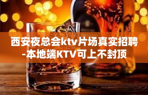 西安夜总会ktv片场真实招聘-本地端KTV可上不封顶