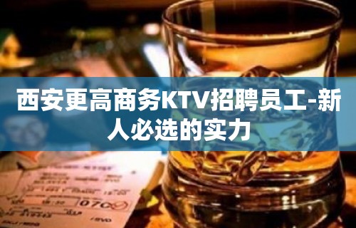 西安更高商务KTV招聘员工-新人必选的实力