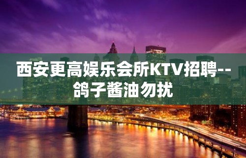 西安更高娱乐会所KTV招聘--鸽子酱油勿扰