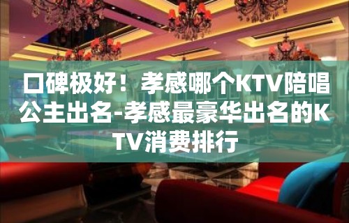 口碑极好！孝感哪个KTV陪唱歌公主出名-孝感最豪华出名的KTV消费排行