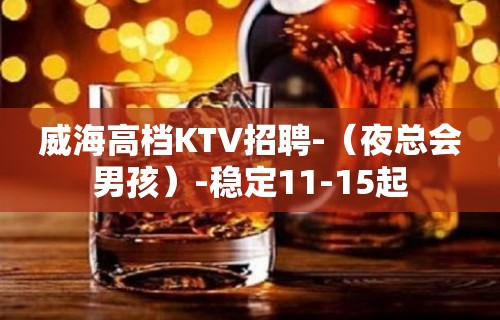 威海高档KTV招聘-（夜总会男孩）-稳定11-15起