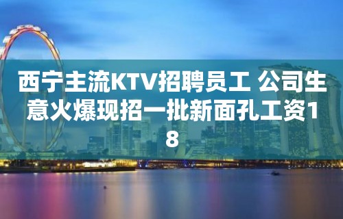 西宁主流KTV招聘员工 公司生意火爆现招一批新面孔工资18