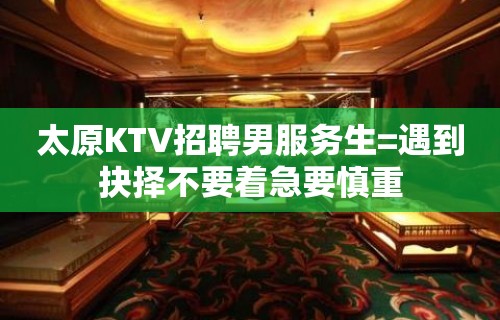 太原KTV招聘男服务生=遇到抉择不要着急要慎重