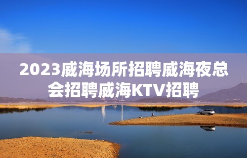 2023威海场所招聘威海夜总会招聘威海KTV招聘