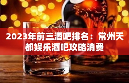 2023年前三酒吧排名：常州天都娱乐酒吧攻略消费