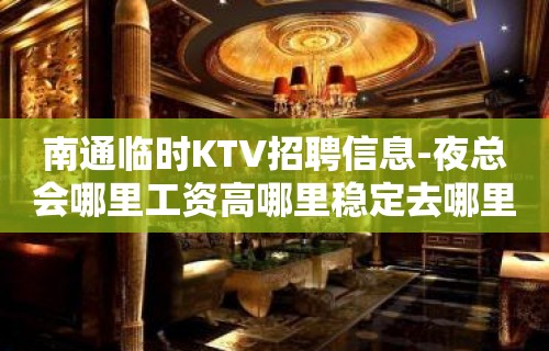 南通临时KTV招聘信息-夜总会哪里工资高哪里稳定去哪里