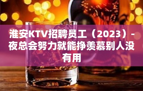 淮安KTV招聘员工（2023）-夜总会努力就能挣羡慕别人没有用