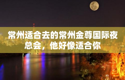 常州适合去的常州金尊国际夜总会，他好像适合你