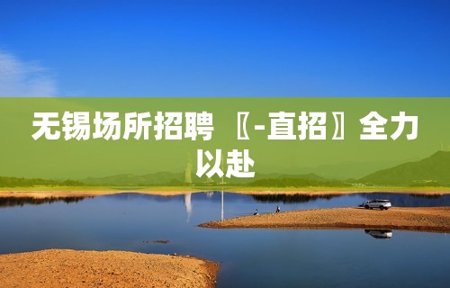 无锡场所招聘 〖-直招〗全力以赴