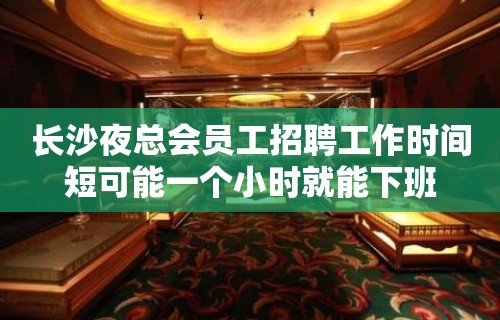 长沙夜总会员工招聘工作时间短可能一个小时就能下班