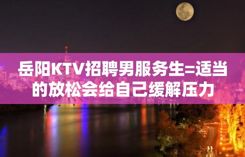 岳阳KTV招聘男服务生=适当的放松会给自己缓解压力