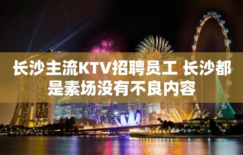 长沙主流KTV招聘员工 长沙都是素场没有不良内容