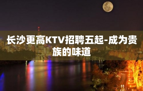 长沙更高KTV招聘五起-成为贵族的味道