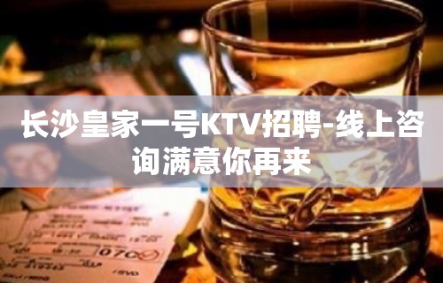 长沙皇家一号KTV招聘-线上咨询满意你再来