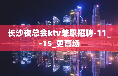 长沙夜总会ktv兼职招聘-11_-15_更高场