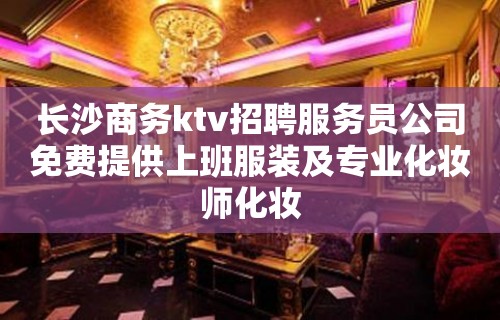 长沙商务ktv招聘服务员公司免费提供上班服装及专业化妆师化妆