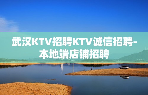 武汉KTV招聘KTV诚信招聘-本地端店铺招聘