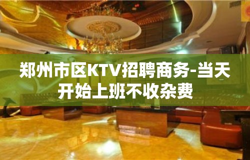 郑州市区KTV招聘商务-当天开始上班不收杂费