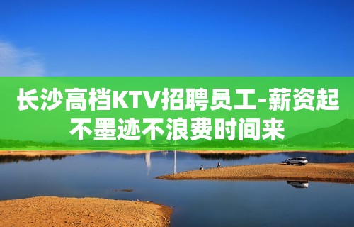 长沙高档KTV招聘员工-薪资起不墨迹不浪费时间来