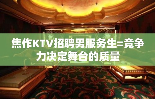 焦作KTV招聘男服务生=竞争力决定舞台的质量