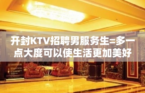 开封KTV招聘男服务生=多一点大度可以使生活更加美好