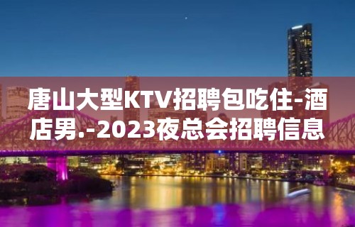 唐山大型KTV招聘包吃住-酒店男.-2023夜总会招聘信息