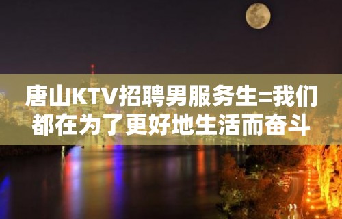 唐山KTV招聘男服务生=我们都在为了更好地生活而奋斗