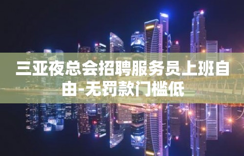 三亚夜总会招聘服务员上班自由-无罚款门槛低