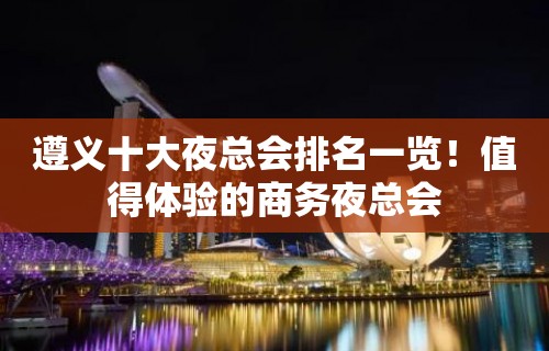 遵义十大夜总会排名一览！值得体验的商务夜总会