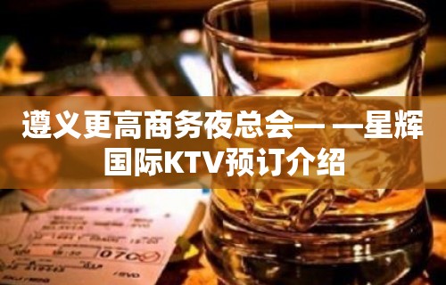 遵义更高商务夜总会— —星辉国际KTV预订介绍