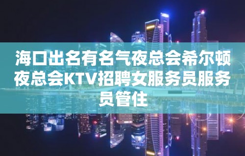 海口出名有名气夜总会希尔顿夜总会KTV招聘女服务员服务员管住