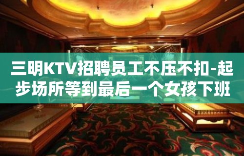 三明KTV招聘员工不压不扣-起步场所等到最后一个女孩下班