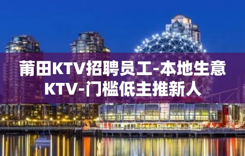 莆田KTV招聘员工-本地生意KTV-门槛低主推新人