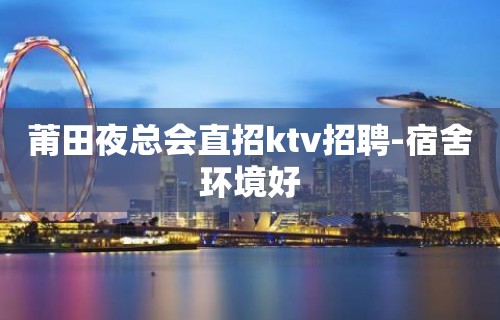 莆田夜总会直招ktv招聘-宿舍环境好