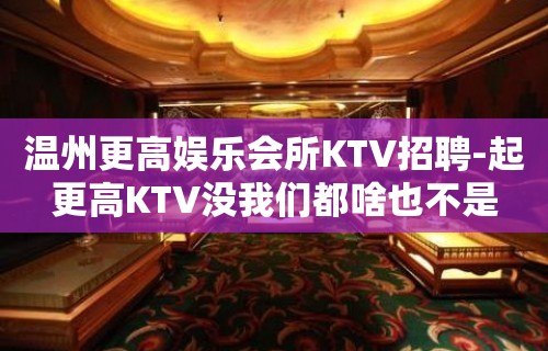 温州更高娱乐会所KTV招聘-起更高KTV没我们都啥也不是