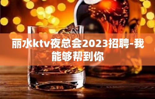 丽水ktv夜总会2023招聘-我能够帮到你