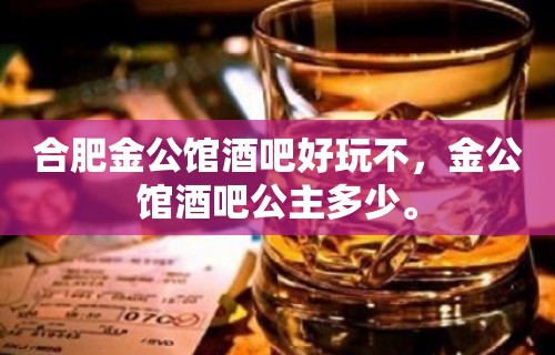 合肥金公馆酒吧好玩不，金公馆酒吧公主多少。