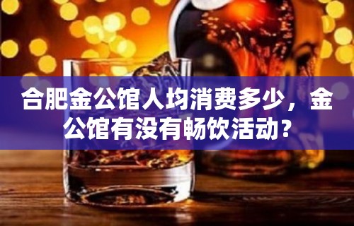 合肥金公馆人均消费多少，金公馆有没有畅饮活动？