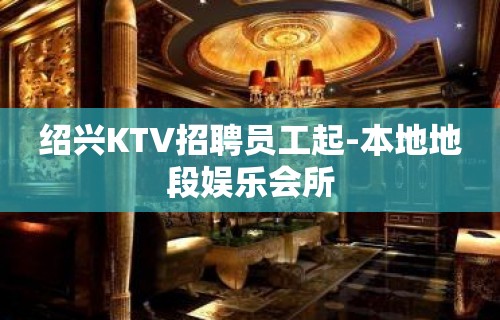 绍兴KTV招聘员工起-本地地段娱乐会所