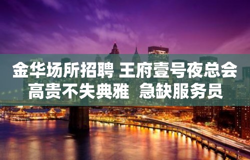 金华场所招聘 王府壹号夜总会高贵不失典雅  急缺服务员