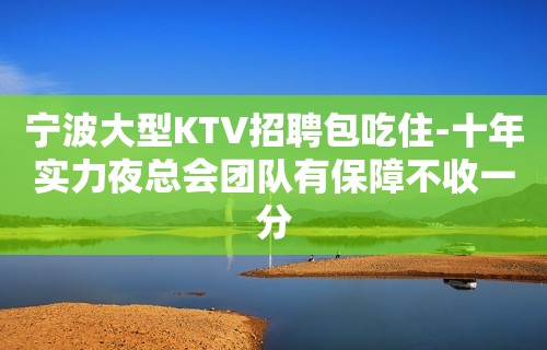 宁波大型KTV招聘包吃住-十年实力夜总会团队有保障不收一分