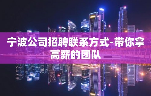 宁波公司招聘联系方式-带你拿高薪的团队