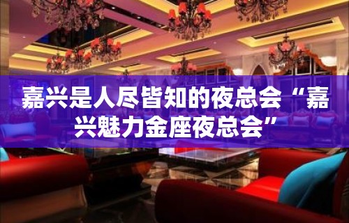 嘉兴是人尽皆知的夜总会“嘉兴魅力金座夜总会”