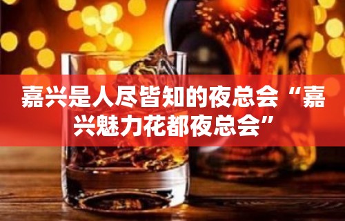 嘉兴是人尽皆知的夜总会“嘉兴魅力花都夜总会”